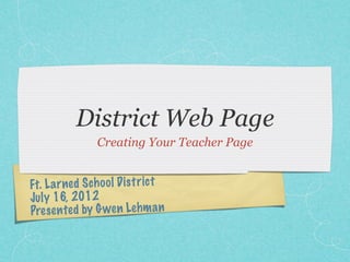 District Web Page
               Creating Your Teacher Page


Ft. La rned Scho ol Di st rict
Ju ly 16, 2012
Pres en te d by Gwen Le hm an
 