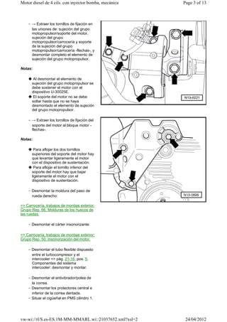 Motor diesel de 4 cils. con inyector bomba, mecánica    Page 3 of 13



    ‒ → Extraer los tornillos de fijación en
      las uniones de: sujeción del grupo
      motopropulsor/soporte del motor,
      sujeción del grupo
      motopropulsor/carrocería y soporte
      de la sujeción del grupo
      motopropulsor/carrocería -flechas-, y
      desmontar completo el elemento de
      sujeción del grupo motopropulsor.

Notas:

    ◆ Al desmontar el elemento de
     sujeción del grupo motopropulsor se
     debe sostener el motor con el
     dispositivo U-30025E.
    ◆ El soporte del motor no se debe
     soltar hasta que no se haya
     desmontado el elemento de sujeción
     del grupo motopropulsor.

    ‒ → Extraer los tornillos de fijación del
      soporte del motor al bloque motor -
      flechas-.

Notas:

    ◆ Para aflojar los dos tornillos
     superiores del soporte del motor hay
     que levantar ligeramente el motor
     con el dispositivo de sustentación.
    ◆ Para aflojar el tornillo inferior del
     soporte del motor hay que bajar
     ligeramente el motor con el
     dispositivo de sustentación.

    ‒ Desmontar la moldura del paso de
      rueda derecho:

=> Carrocería, trabajos de montaje exterior;
Grupo Rep. 66; Molduras de los huecos de
las ruedas.

    ‒ Desmontar el cárter insonorizante:

=> Carrocería, trabajos de montaje exterior;
Grupo Rep. 50; Insonorización del motor.

    ‒ Desmontar el tubo flexible dispuesto
      entre el turbocompresor y el
      intercooler => pág. 21-16, pos. 5,
      Componentes del sistema
      intercooler: desmontar y montar.

    ‒ Desmontar el antivibrador/polea de
      la correa.
    ‒ Desmontar los protectores central e
      inferior de la correa dentada.
    ‒ Situar el cigüeñal en PMS cilindro 1.




vw-wi://rl/S.es-ES.1M-MM-MMARL.wi::21037652.xml?xsl=2    24/04/2012
 