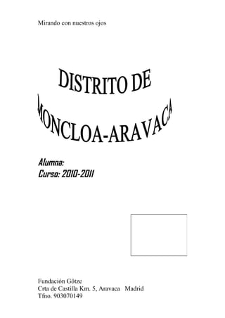 Mirando con nuestros ojos
Alumna:
Curso: 2010-2011
Fundación Götze
Crta de Castilla Km. 5, Aravaca Madrid
Tfno. 903070149
 