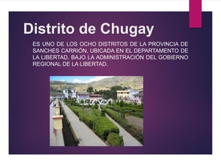 Distrito de Chugay
ES UNO DE LOS OCHO DISTRITOS DE LA PROVINCIA DE
SANCHES CARRIÓN, UBICADA EN EL DEPARTAMENTO DE
LA LIBERTAD, BAJO LA ADMINISTRACIÓN DEL GOBIERNO
REGIONAL DE LA LIBERTAD.
 