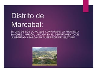 Distrito de
Marcabal:
ES UNO DE LOS OCHO QUE CONFORMAN LA PROVINCIA
SÁNCHEZ CARRIÓN, UBICADA EN EL DEPARTAMENTO DE
LA LIBERTAD. ABARCA UNA SUPERFICIE DE 229,57 KM².
 