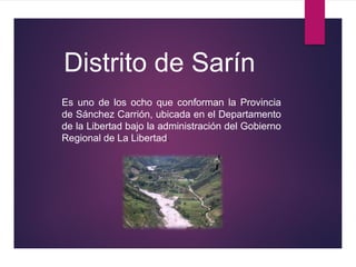 Distrito de Sarín
Es uno de los ocho que conforman la Provincia
de Sánchez Carrión, ubicada en el Departamento
de la Libertad bajo la administración del Gobierno
Regional de La Libertad.
 
