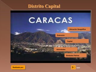 Distrito Capital



                                                Ubicación Geográfica


                               Extensión


                                              Capital




                               Actividades


                                             Símbolos Patrios




Realizado por:                                           Salir
 