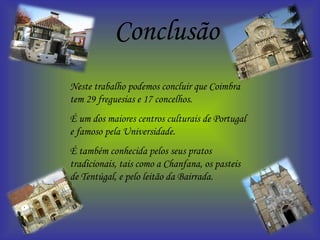 Conclusão Neste trabalho podemos concluir que Coimbra tem 29 freguesias e 17 concelhos. É um dos maiores centros culturais de Portugal e famoso pela Universidade. É também conhecida pelos seus pratos tradicionais, tais como a Chanfana, os pasteis de Tentúgal, e pelo leitão da Bairrada. 