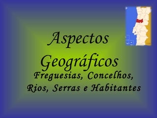 Aspectos Geográficos Freguesias, Concelhos, Rios, Serras e Habitantes 