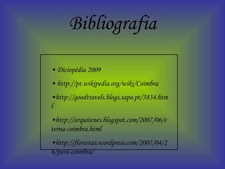 Bibliografia •  Diciopédia 2009  •  http://pt.wikipedia.org/wiki/Coimbra • http://goodtravels.blogs.sapo.pt/3834.html • http://arquitenes.blogspot.com/2007/06/eterna-coimbra.html • http://florestas.wordpress.com/2007/04/26/para-coimbra/ 