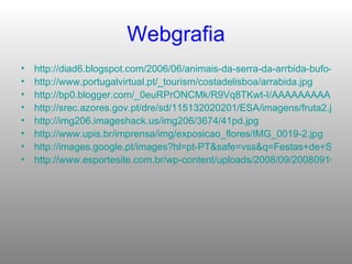 Webgrafia http://diad6.blogspot.com/2006/06/animais-da-serra-da-arrbida-bufo-real.html http://www.portugalvirtual.pt/_tourism/costadelisboa/arrabida.jpg http://bp0.blogger.com/_0euRPrONCMk/R9Vq8TKwt-I/AAAAAAAAAEM/vEHHD4Eicc4/s1600-h/lobo1%5B1%5D.jpg http://srec.azores.gov.pt/dre/sd/115132020201/ESA/imagens/fruta2.jpg http://img206.imageshack.us/img206/3674/41pd.jpg http://www.upis.br/imprensa/img/exposicao_flores/IMG_0019-2.jpg http://images.google.pt/images?hl=pt-PT&safe=vss&q=Festas+de+S%C3%A3o+Pedro+no+montijo&start=20&sa=N&ndsp=20 http://www.esportesite.com.br/wp-content/uploads/2008/09/20080910112318_ciclismo.jpg 