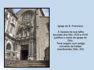 Igreja de S. Francisco  A riqueza da sua talha dourada dos Séc.-XVII e XVIII justifica o nome de Igreja de Oiro.  Teve origem num antigo convento de frades mendicantes (Séc.-XII) 
