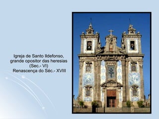 Igreja de Santo Ildefonso, grande opositor das heresias (Sec.- VI)  Renascença do Séc.- XVIII 