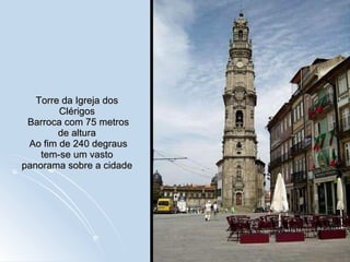 Torre da Igreja dos Clérigos  Barroca com 75 metros de altura  Ao fim de 240 degraus tem-se um vasto panorama sobre a cidade 
