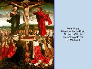 Fons Vitae  Misericórdia do Porto  Do séc.-XVI , foi oferecido pelo rei  D. Manuel I 