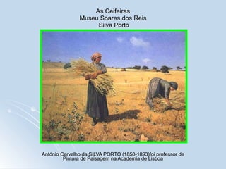 As Ceifeiras Museu Soares dos Reis  Silva Porto António Carvalho da SILVA PORTO (1850-1893)foi professor de Pintura de Paisagem na Academia de Lisboa 