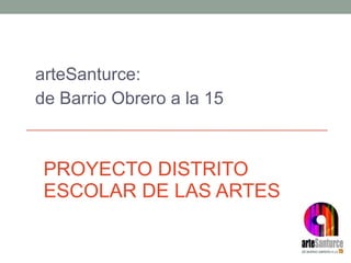 PROYECTO DISTRITO  ESCOLAR DE LAS ARTES arteSanturce:  de Barrio Obrero a la 15 