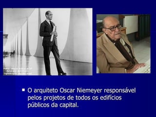    O arquiteto Oscar Niemeyer responsável
    pelos projetos de todos os edifícios
    públicos da capital.
 