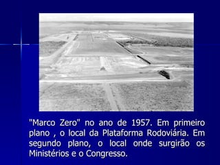 "Marco Zero" no ano de 1957. Em primeiro
plano , o local da Plataforma Rodoviária. Em
segundo plano, o local onde surgirão os
Ministérios e o Congresso.
 
