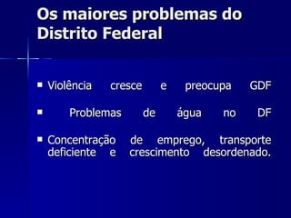 Os maiores problemas do
Distrito Federal


   Violência   cresce        e    preocupa   GDF

       Problemas        de       água   no    DF

   Concentração    de emprego, transporte
    deficiente e    crescimento desordenado.
 