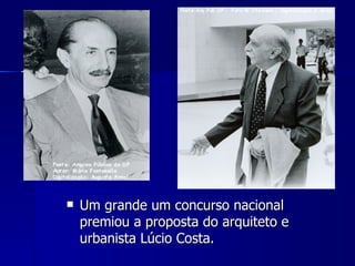    Um grande um concurso nacional
    premiou a proposta do arquiteto e
    urbanista Lúcio Costa.
 