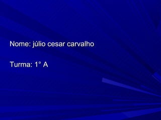 Nome: júlio cesar carvalho

Turma: 1° A
 