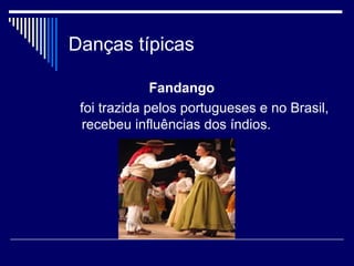 Danças típicas

              Fandango
 foi trazida pelos portugueses e no Brasil,
 recebeu influências dos índios.
 
