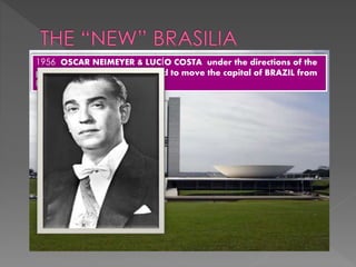 1956 OSCAR NEIMEYER & LUCÍO COSTA under the directions of the
president KUBITSCHEK decided to move the capital of BRAZIL from
RIO DE JANEIRO.
 