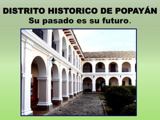 DISTRITO HISTORICO DE POPAYÁN 
Su pasado es su futuro. 
 