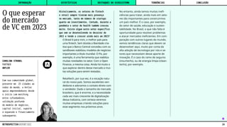 Historicamente, os setores de fintech
e retail sempre tiveram mais presença
no mercado, tanto em número de startups
quanto em investimentos. Contudo, durante a
pandemia o setor de health também cresceu
muito. Existe algum outro setor específico
que vem se desenvolvendo no decorrer de
2022 e tende a crescer ainda mais em 2023?
O Brasil é para mim, o melhor país para
uma fintech. Sem dúvida a liberdade cria-
tiva que o Banco Central concedeu com os
sandboxes viabilizou modelos de negócios
importantes a título mundial. O Pix, por
exemplo, é uma ferramenta que viabiliza
muitas novidades no setor. Com o Open
Finance, a mesma coisa. Ainda há muito o
que explorar dentro desse mercado e mui-
tas soluções para serem testadas.
Retailtech, por sua vez, é a vocação natu-
ral do nosso país. Somos excelentes ven-
dedores e adoramos o contato direto com
o vendedor. Dado o tamanho do mercado
brasileiro, que é enorme, e a necessidade
cada vez mais crescente de digitalização
dessa indústria, com certeza veremos
muitas empresas criando soluções para
esse segmento nos próximos anos.
No entanto, ainda temos muitas inefi-
ciências para tratar, ainda mais em seto-
res tão importantes para construirmos
um país melhor. É o caso, por exemplo,
do setor de saúde, educação e susten-
tabilidade. No Brasil, o que não falta é
oportunidade para resolver problemas
e atacar mercados ineficientes. Em com-
paração com outros lugares do mundo,
vemos tendências claras que devem se
desenvolver aqui, muito por conta da
alta adoção de tecnologia por nós e se-
tores que necessitam desse aporte de
inovação. É o caso do ramo de seguros
(insurtechs), ou de energia limpa (clean-
techs), por exemplo.
CAROLINA STROBEL
PARTNER
ANTLER
Com sua comunidade global,
presente em 25 cidades ao
redor do mundo, a Antler
apoia empreendedores desde
o início com matching
entre cofundadores,
validação profunda
do modelo de negócios,
capital inicial, suporte
à expansão e financiamento
subsequente.
O que esperar
do mercado
de VC em 2023
⁕
INTRODUÇÃO DESTAQUES DO ECOSSISTEMA CONCLUSÃO
ESTATÍSTICAS TENDÊNCIAS
24
RETROSPECTIVA REPORT 2022
 