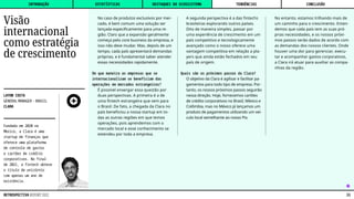 No caso de produtos exclusivos por mer-
cado, é bem comum uma solução ser
lançada especificamente para uma re-
gião. Claro que a expansão geralmente
começa pelo core business da empresa, e
isso não deve mudar. Mas, depois de um
tempo, cada país apresentará demandas
próprias, e é fundamental saber atender
essas necessidades rapidamente.
De que maneira as empresas que se
internacionalizam se beneficiam das
operações em mercados estrangeiros?
É possível enxergar essa questão por
duas perspectivas. A primeira é a de
uma fintech estrangeira que vem para
o Brasil. De fato, a chegada da Clara no
país beneficiou a nossa startup em to-
das as outras regiões em que temos
operações, pois aprendemos com o
mercado local e esse conhecimento se
estendeu por toda a empresa.
A segunda perspectiva é a das fintechs
brasileiras explorando outros países.
Dito de maneira simples, passar por
uma experiência de crescimento em um
país competitivo e tecnologicamente
avançado como o nosso oferece uma
vantagem competitiva em relação a pla-
yers que ainda estão fechados em seu
país de origem.
Quais são os próximos passos da Clara?
O objetivo da Clara é agilizar e facilitar pa-
gamentos para todo tipo de empresa. Por-
tanto, os nossos próximos passos seguirão
nessa direção. Hoje, fornecemos cartões
de crédito corporativos no Brasil, México e
Colômbia, mas no México já lançamos um
produto de pagamentos utilizando um veí-
culo local semelhante ao nosso Pix.
No entanto, estamos trilhando mais de
um caminho para o crescimento. Enten-
demos que cada país tem as suas pró-
prias necessidades, e os nossos próxi-
mos passos serão dados de acordo com
as demandas dos nossos clientes. Onde
houver uma dor para gerenciar, execu-
tar e acompanhar gastos corporativos,
a Clara irá atuar para auxiliar as compa-
nhias da região.
Fundada em 2020 no
México, a Clara é uma
startup de finanças que
oferece uma plataforma
de controle de gastos
e cartões de crédito
corporativos. No final
de 2021, a fintech obteve
o título de unicórnio
com apenas um ano de
existência.
Visão
internacional
como estratégia
de crescimento
⁕
LAYON COSTA
GENERAL  MANAGER  -  BRASIL
CLARA
INTRODUÇÃO DESTAQUES DO ECOSSISTEMA CONCLUSÃO
ESTATÍSTICAS TENDÊNCIAS
33
RETROSPECTIVA REPORT 2022
 