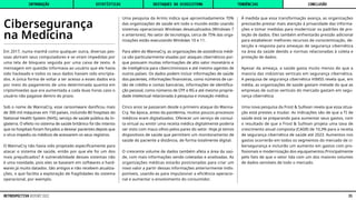 Cibersegurança
na Medicina
Em 2017, numa manhã como qualquer outra, diversas pes-
soas abriram seus computadores e se viram impedidas por
uma tela de bloqueio seguida por uma caixa de texto. A
mensagem em questão informava ao usuário que ele havia
sido hackeado e todos os seus dados haviam sido encripta-
dos. A única forma de voltar a ter acesso a esses dados era
por meio do pagamento de uma determinada quantia em
criptomoedas que era aumentada a cada duas horas caso o
usuário não pagasse dentro do prazo.
Sob o nome de WannaCry, esse ransomware danificou mais
de 300 mil máquinas em 150 países, incluindo 80 hospitais do
National Health System (NHS), serviço de saúde pública da In-
glaterra. O efeito no sistema de saúde britânico foi tão intenso
que os hospitais foram forçados a desviar pacientes depois que
o vírus impediu os médicos de acessarem os seus registros.
O WannaCry não havia sido projetado especificamente para
atacar o sistema de saúde, então por que ele foi um dos
mais prejudicados? A vulnerabilidade desses sistemas não
é uma novidade, pois eles se baseiam em softwares e hard-
wares já muito datados. São antigos e não recebem atualiza-
ções, o que facilita a exploração de fragilidades do sistema
operacional, por exemplo.
Uma pesquisa da Armis indica que aproximadamente 70%
das organizações de saúde em todo o mundo estão usando
sistemas operacionais Windows desatualizados (Windows 7
e anteriores). No setor de tecnologia, cerca de 75% das orga-
nizações estão executando Windows 10 e 11.
Para além do WannaCry, as organizações de assistência médi-
ca são particularmente visadas por ataques cibernéticos por-
que possuem muitas informações de alto valor monetário e
de inteligência para cibercriminosos e até mesmo agentes de
outros países. Os dados podem incluir informações de saúde
dos pacientes, informações financeiras, como números de car-
tão de crédito e contas bancárias, informações de identifica-
ção pessoal, como números de CPF e RG e até mesmo proprie-
dade intelectual relacionada à pesquisa e inovação médica.
Cinco anos se passaram desde o primeiro ataque do Wanna-
Cry. Na época, antes da pandemia, muitos poucos processos
médicos eram digitalizados. Oferecer um serviço de consul-
ta virtual ou emitir uma receita médica digitalmente poderia
ser visto com maus olhos pelos pares do setor. Hoje já temos
dispositivos de saúde que permitem um monitoramento de
saúde do paciente a distância, de forma totalmente digital.
O crescente volume de dados também afeta a área da saú-
de, com mais informações sendo coletadas e analisadas. As
organizações médicas estarão posicionadas para criar um
novo valor a partir dessas informações anteriormente indis-
poníveis, usando-as para impulsionar a eficiência operacio-
nal e aumentar o envolvimento do consumidor.
À medida que essa transformação avança, as organizações
precisarão prestar mais atenção à privacidade das informa-
ções e tomar medidas para modernizar os padrões de pro-
teção de dados. Eles também enfrentarão pressão adicional
para estabelecer melhores recursos de conscientização, de-
tecção e resposta para ameaças de segurança cibernética
na área da saúde devido a normas relacionadas à coleta e
proteção de dados.
Apesar da ameaça, a saúde gasta muito menos do que a
maioria das indústrias verticais em segurança cibernética.
A pesquisa de segurança cibernética HIMSS revela que, em
média, as organizações de saúde gastam metade do que as
empresas de outras verticais do mercado gastam em segu-
rança cibernética.
Uma nova pesquisa da Frost & Sullivan revela que essa situa-
ção está prestes a mudar. As indicações são de que a TI de
saúde está se preparando para aumentar seus gastos, com
o resultado de que a Frost & Sullivan projeta uma taxa de
crescimento anual composta (CAGR) de 10,3% para a receita
de segurança cibernética de saúde até 2023. Aumentos nos
gastos ocorrerão em todos os segmentos do mercado de ci-
bersegurança e incluirão um aumento em gastos com pro-
fissionais e modernização dos equipamentos.Principalmente
pelo fato de que o setor lida com um dos maiores volumes
de dados sensíveis de todo o mercado.
INTRODUÇÃO DESTAQUES DO ECOSSISTEMA CONCLUSÃO
ESTATÍSTICAS TENDÊNCIAS
35
RETROSPECTIVA REPORT 2022
 