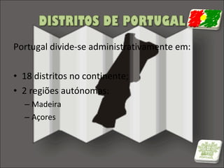 Portugal divide-se administrativamente em:
• 18 distritos no continente;
• 2 regiões autónomas:
– Madeira
– Açores

 