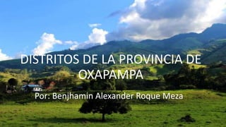DISTRITOS DE LA PROVINCIA DE
OXAPAMPA
Por: Benjhamin Alexander Roque Meza
 