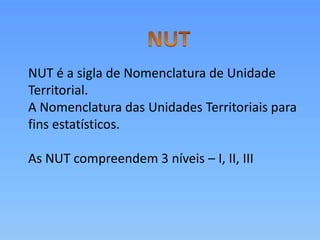NUT é a sigla de Nomenclatura de Unidade
Territorial.
A Nomenclatura das Unidades Territoriais para
fins estatísticos.

As NUT compreendem 3 níveis – I, II, III
 