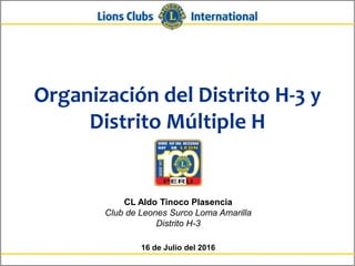 Organización del Distrito H-3 y
Distrito Múltiple H
CL Aldo Tinoco Plasencia
Club de Leones Surco Loma Amarilla
Distrito H-3
16 de Julio del 2016
 