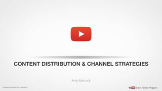 Google Conﬁdential and Proprietary
CONTENT DISTRIBUTION & CHANNEL STRATEGIES
Amy Babcock
 