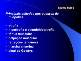 Exame físico Principais achados nos quadros de miopatias: atrofia hipertrofia e pseudohipertrofia tônus muscular palpação muscular retrações tendíneas marcha anserina sinal de Gowers 
