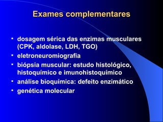 Exames complementares dosagem sérica das enzimas musculares (CPK, aldolase, LDH, TGO) eletroneuromiografia biópsia muscular: estudo histológico, histoquímico e imunohistoquímico análise bioquímica: defeito enzimático genética molecular 