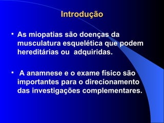 Introdução As miopatias são doenças da musculatura esquelética que podem hereditárias ou  adquiridas .   A anamnese e o exame físico são importantes para o direcionamento das investigações complementares. 