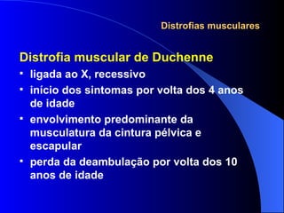 Distrofias musculares Distrofia muscular de Duchenne ligada ao X, recessivo início dos sintomas por volta dos 4 anos de idade envolvimento predominante da musculatura da cintura pélvica e escapular perda da deambulação por volta dos 10 anos de idade 