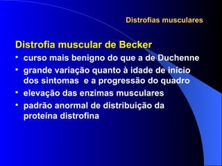 Distrofias musculares Distrofia muscular de Becker curso mais benigno do que a de Duchenne grande variação quanto à idade de início dos sintomas  e a progressão do quadro elevação das enzimas musculares padrão anormal de distribuição da proteína distrofina 