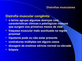 Distrofias musculares Distrofia muscular congênita o termo agrupa algumas doenças com características clínicas e patológicas comuns que surgem nos primeiros meses de vida fraqueza muscular mais acentuada na região proximal hipotonia pode ou não estar presente contraturas múltiplas em alguns casos dosagem de enzimas séricas normal ou elevada biópsia 