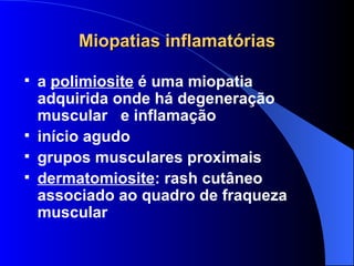 Miopatias inflamatórias a  polimiosite  é uma miopatia adquirida onde há degeneração muscular  e inflamação início agudo grupos musculares proximais dermatomiosite : rash cutâneo associado ao quadro de fraqueza muscular 