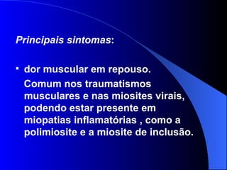 Principais sintomas : dor muscular em repouso.  Comum nos traumatismos musculares e nas miosites virais, podendo estar presente em miopatias inflamatórias , como a polimiosite e a miosite de inclusão. 