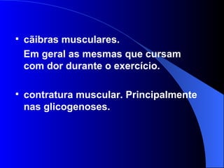 cãibras musculares.  Em geral as mesmas que cursam com dor durante o exercício. contratura muscular. Principalmente nas glicogenoses. 