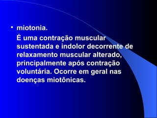 miotonia.  É uma contração muscular sustentada e indolor decorrente de relaxamento muscular alterado, principalmente após contração voluntária. Ocorre em geral nas doenças miotônicas.  