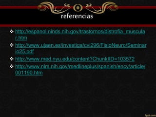 referencias
 http://espanol.ninds.nih.gov/trastornos/distrofia_muscula
r.htm
 http://www.ujaen.es/investiga/cvi296/FisioNeuro/Seminar
io25.pdf
 http://www.med.nyu.edu/content?ChunkIID=103572
 http://www.nlm.nih.gov/medlineplus/spanish/ency/article/
001190.htm
 