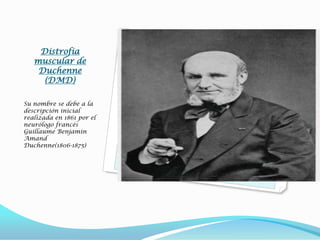 Distrofia
   muscular de
    Duchenne
     (DMD)

Su nombre se debe a la
descripción inicial
realizada en 1861 por el
neurólogo francés
Guillaume Benjamin
Amand
Duchenne(1806-1875)
 