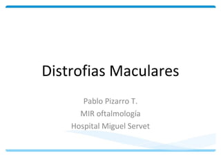 Distrofias Maculares 
Pablo Pizarro T. 
MIR oftalmología 
Hospital Miguel Servet 
 