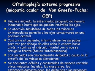 Oftalmoplejía externa progresiva  (miopatía ocular de  Von Graefe-Fuchs; OEP) <ul><li>Una vez iniciada, la enfermedad prog...