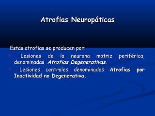 Atrofias NeuropáticasAtrofias Neuropáticas
Estas atrofias se producen por:Estas atrofias se producen por:
 Lesiones de la neurona motriz periférica,Lesiones de la neurona motriz periférica,
denominadasdenominadas Atrofias DegenerativasAtrofias Degenerativas..
 Lesiones centrales denominadasLesiones centrales denominadas Atrofias porAtrofias por
Inactividad no Degenerativa.Inactividad no Degenerativa.
 