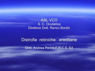 ASL VCO
S. C. Oculistica
Direttore Dott. Renzo Bordin
Distrofie retiniche ereditarie
Dott. Andrea Perinti F.R.C.S. Ed
 