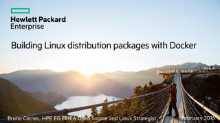 Building Linux distribution packages with Docker
February 2016Bruno Cornec, HPE EG EMEA Open Source and Linux Strategist
 